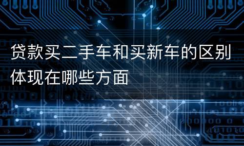 贷款买二手车和买新车的区别体现在哪些方面