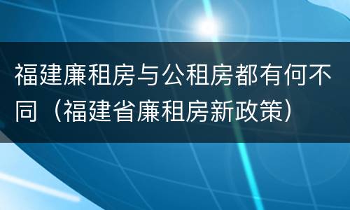 福建廉租房与公租房都有何不同（福建省廉租房新政策）
