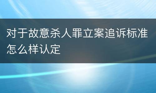 对于故意杀人罪立案追诉标准怎么样认定