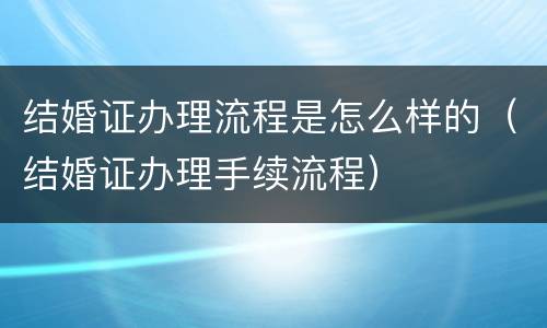 结婚证办理流程是怎么样的（结婚证办理手续流程）
