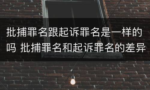 批捕罪名跟起诉罪名是一样的吗 批捕罪名和起诉罪名的差异