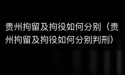 贵州拘留及拘役如何分别（贵州拘留及拘役如何分别判刑）