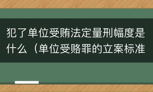 犯了单位受贿法定量刑幅度是什么（单位受赂罪的立案标准）