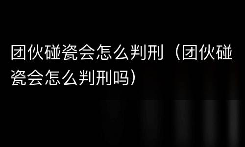 团伙碰瓷会怎么判刑（团伙碰瓷会怎么判刑吗）