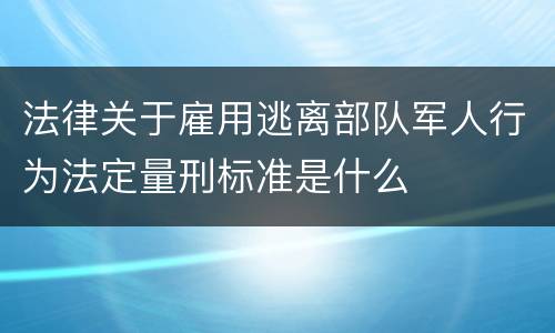 法律关于雇用逃离部队军人行为法定量刑标准是什么