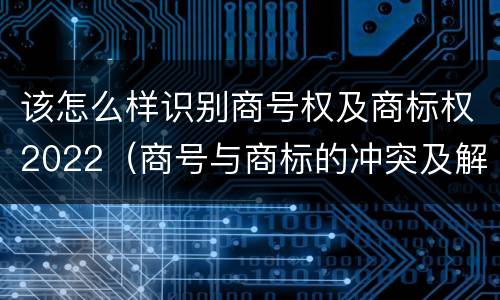 该怎么样识别商号权及商标权2022（商号与商标的冲突及解决措施）