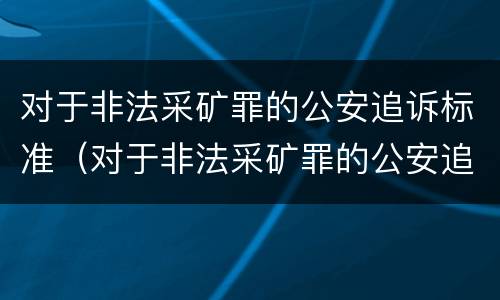 对于非法采矿罪的公安追诉标准（对于非法采矿罪的公安追诉标准是）