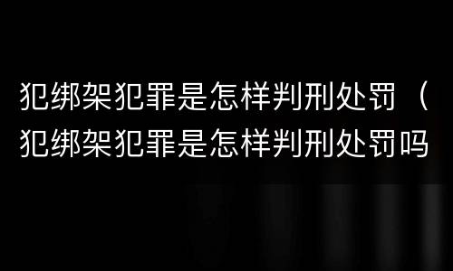 犯绑架犯罪是怎样判刑处罚(犯绑架犯罪是怎样判刑处罚吗)