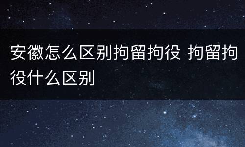 安徽怎么区别拘留拘役 拘留拘役什么区别