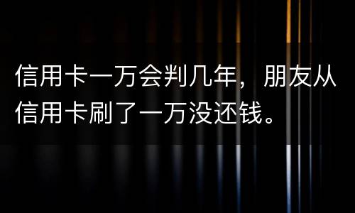 信用卡一万会判几年，朋友从信用卡刷了一万没还钱。