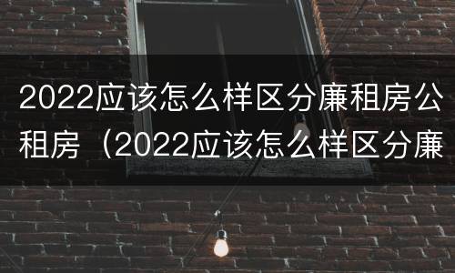 2022应该怎么样区分廉租房公租房（2022应该怎么样区分廉租房公租房呢）
