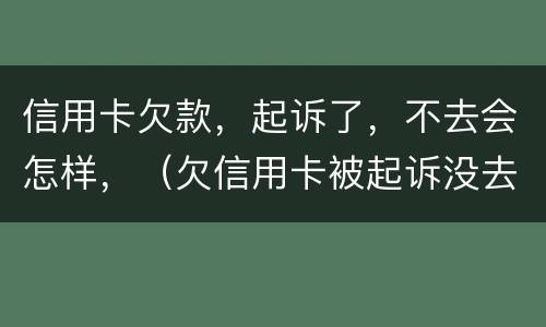 信用卡欠款，起诉了，不去会怎样，（欠信用卡被起诉没去应诉的后果怎么样）