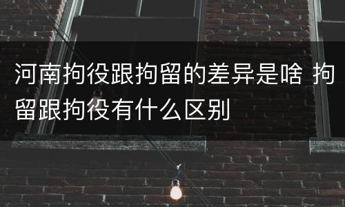 河南拘役跟拘留的差异是啥 拘留跟拘役有什么区别