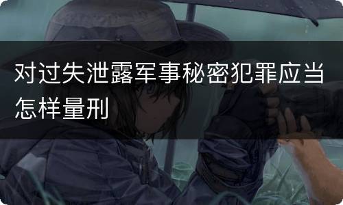 对过失泄露军事秘密犯罪应当怎样量刑