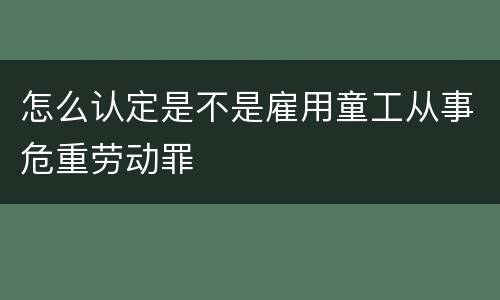 怎么认定是不是雇用童工从事危重劳动罪
