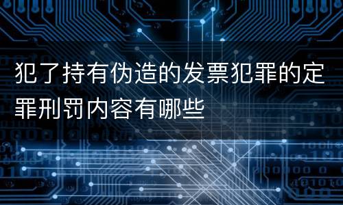 犯了持有伪造的发票犯罪的定罪刑罚内容有哪些