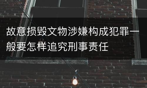 故意损毁文物涉嫌构成犯罪一般要怎样追究刑事责任