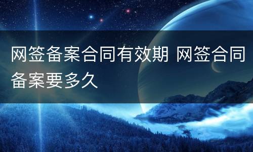 网签备案合同有效期 网签合同备案要多久
