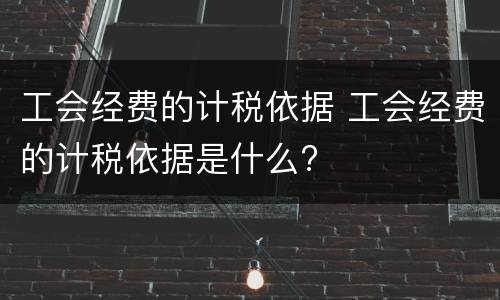 工会经费的计税依据 工会经费的计税依据是什么?