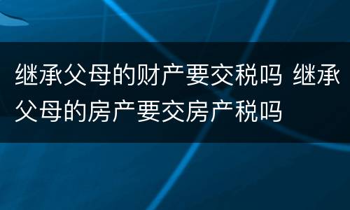 继承父母的财产要交税吗 继承父母的房产要交房产税吗