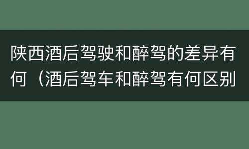陕西酒后驾驶和醉驾的差异有何（酒后驾车和醉驾有何区别）