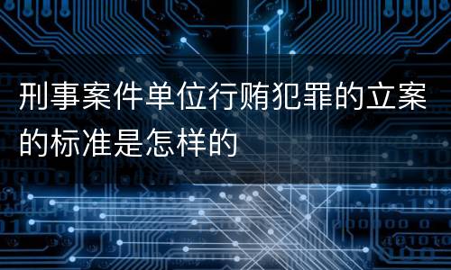 刑事案件单位行贿犯罪的立案的标准是怎样的
