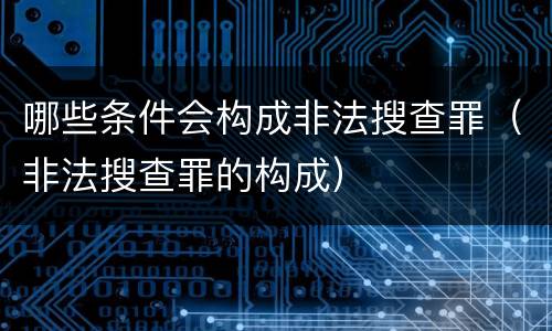 哪些条件会构成非法搜查罪（非法搜查罪的构成）