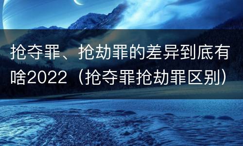 抢夺罪、抢劫罪的差异到底有啥2022（抢夺罪抢劫罪区别）