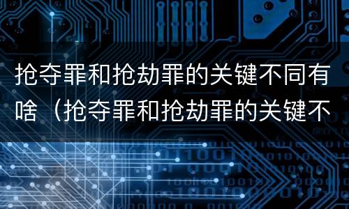 抢夺罪和抢劫罪的关键不同有啥（抢夺罪和抢劫罪的关键不同有啥区别）