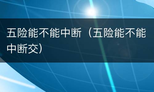 五险能不能中断（五险能不能中断交）