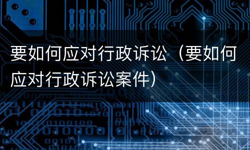 要如何应对行政诉讼（要如何应对行政诉讼案件）