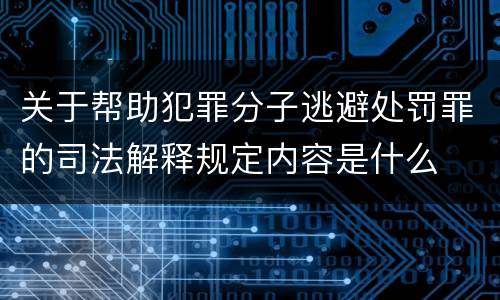 关于帮助犯罪分子逃避处罚罪的司法解释规定内容是什么