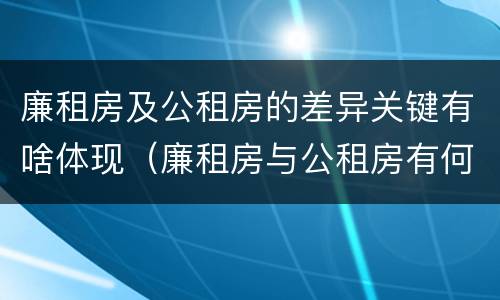 廉租房及公租房的差异关键有啥体现（廉租房与公租房有何区别）
