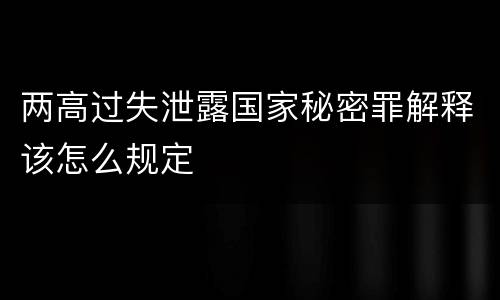 两高过失泄露国家秘密罪解释该怎么规定