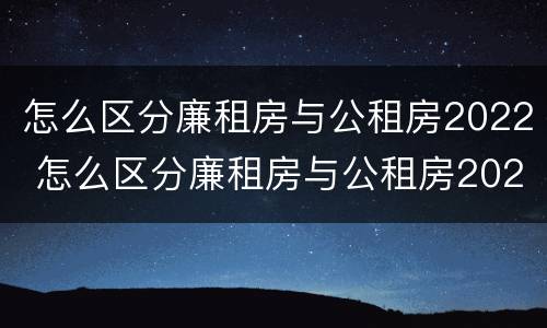 怎么区分廉租房与公租房2022 怎么区分廉租房与公租房2022区别
