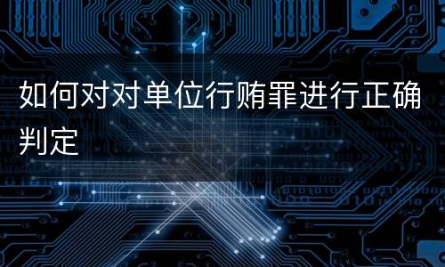如何对对单位行贿罪进行正确判定