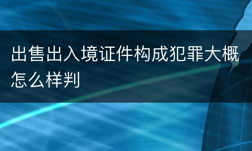 出售出入境证件构成犯罪大概怎么样判