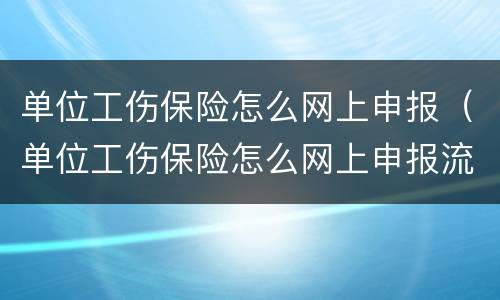 单位工伤保险怎么网上申报（单位工伤保险怎么网上申报流程）