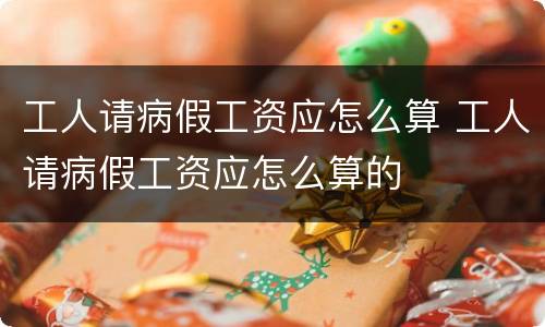 工人请病假工资应怎么算 工人请病假工资应怎么算的