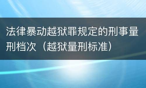 法律暴动越狱罪规定的刑事量刑档次（越狱量刑标准）