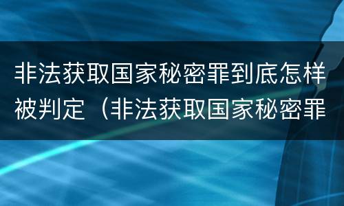 非法获取国家秘密罪到底怎样被判定（非法获取国家秘密罪由谁侦查）
