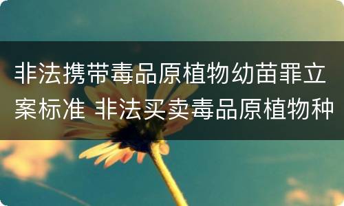 非法携带毒品原植物幼苗罪立案标准 非法买卖毒品原植物种子幼苗罪