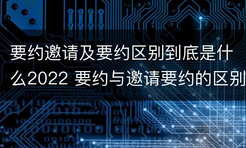 要约邀请及要约区别到底是什么2022 要约与邀请要约的区别