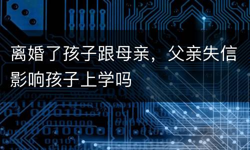 离婚了孩子跟母亲，父亲失信影响孩子上学吗