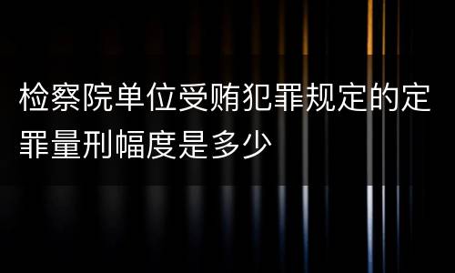 检察院单位受贿犯罪规定的定罪量刑幅度是多少