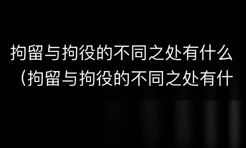 拘留与拘役的不同之处有什么（拘留与拘役的不同之处有什么区别）