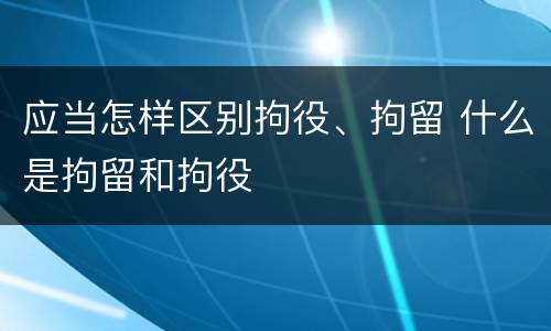 应当怎样区别拘役、拘留 什么是拘留和拘役