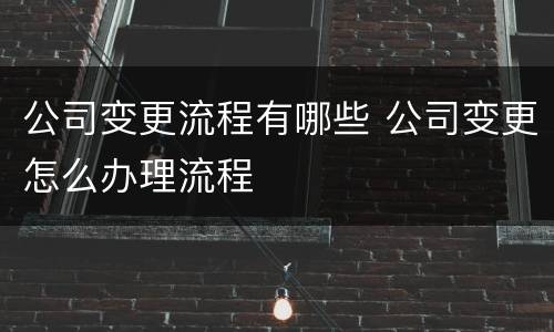 公司变更流程有哪些 公司变更怎么办理流程