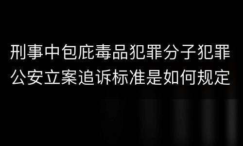 刑事中包庇毒品犯罪分子犯罪公安立案追诉标准是如何规定