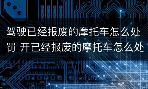 驾驶已经报废的摩托车怎么处罚 开已经报废的摩托车怎么处罚